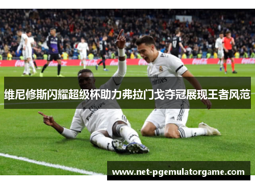 维尼修斯闪耀超级杯助力弗拉门戈夺冠展现王者风范 维尼修斯闪耀超级杯助力弗拉门戈夺冠展现王者风范