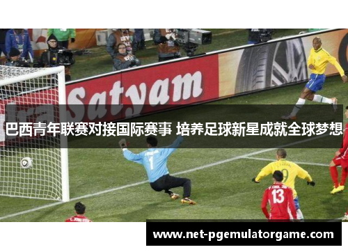 巴西青年联赛对接国际赛事 培养足球新星成就全球梦想 巴西青年联赛对接国际赛事 培养足球新星成就全球梦想
