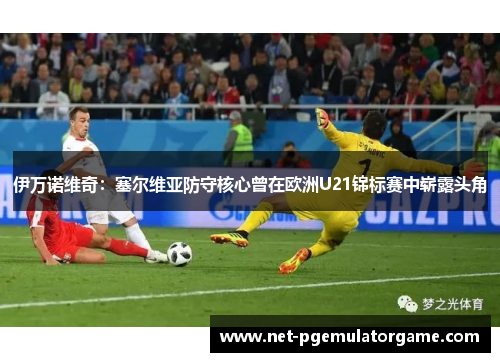 伊万诺维奇：塞尔维亚防守核心曾在欧洲U21锦标赛中崭露头角