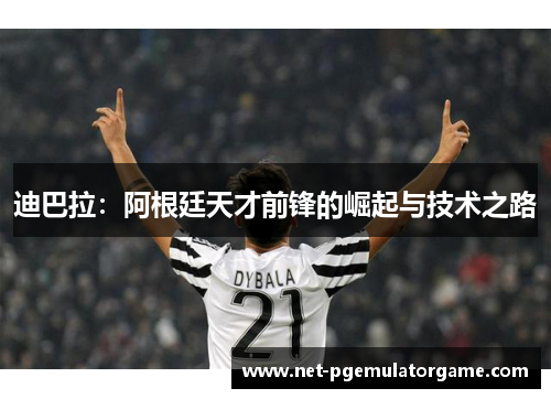 迪巴拉：阿根廷天才前锋的崛起与技术之路