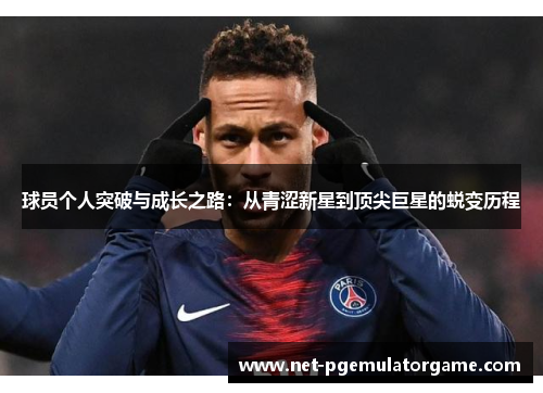 球员个人突破与成长之路:从青涩新星到顶尖巨星的蜕变历程 球员个人突破与成长之路:从青涩新星到顶尖巨星的蜕变历程