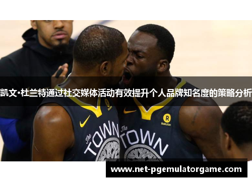 凯文·杜兰特通过社交媒体活动有效提升个人品牌知名度的策略分析 凯文·杜兰特通过社交媒体活动有效提升个人品牌知名度的策略分析