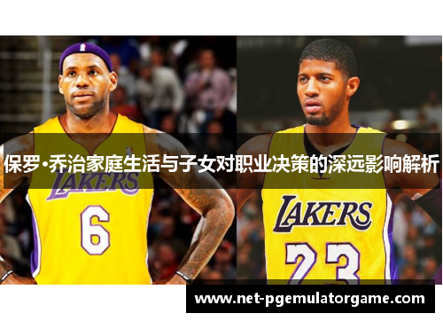 保罗·乔治家庭生活与子女对职业决策的深远影响解析 保罗·乔治家庭生活与子女对职业决策的深远影响解析