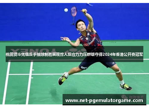 桃田贤斗凭借反手抽球制胜展现惊人反应力力压群雄夺得2024年香港公开赛冠军 桃田贤斗凭借反手抽球制胜展现惊人反应力力压群雄夺得2024年香港公开赛冠军