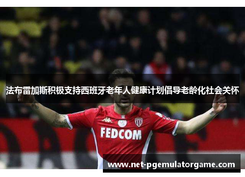 法布雷加斯积极支持西班牙老年人健康计划倡导老龄化社会关怀