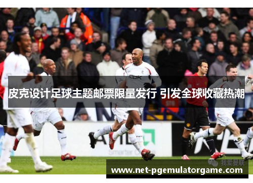 皮克设计足球主题邮票限量发行 引发全球收藏热潮 皮克设计足球主题邮票限量发行 引发全球收藏热潮