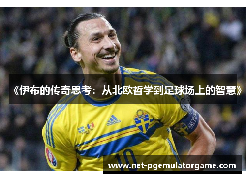 《伊布的传奇思考:从北欧哲学到足球场上的智慧》 《伊布的传奇思考:从北欧哲学到足球场上的智慧》