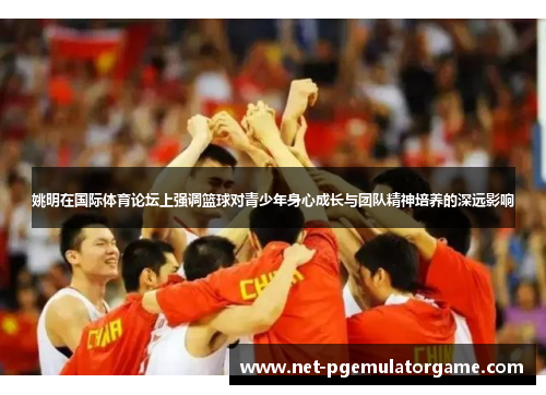 姚明在国际体育论坛上强调篮球对青少年身心成长与团队精神培养的深远影响 姚明在国际体育论坛上强调篮球对青少年身心成长与团队精神培养的深远影响