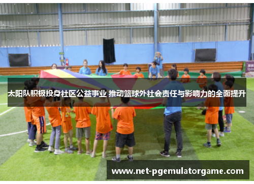 太阳队积极投身社区公益事业 推动篮球外社会责任与影响力的全面提升