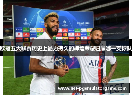 欧冠五大联赛历史上最为持久的辉煌荣耀归属哪一支球队