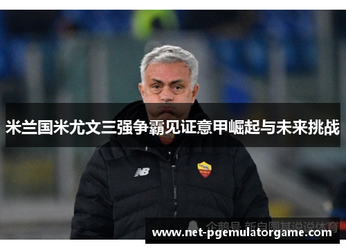米兰国米尤文三强争霸见证意甲崛起与未来挑战