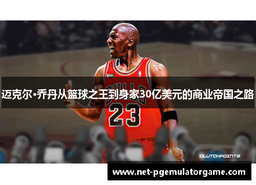 迈克尔·乔丹从篮球之王到身家30亿美元的商业帝国之路 迈克尔·乔丹从篮球之王到身家30亿美元的商业帝国之路