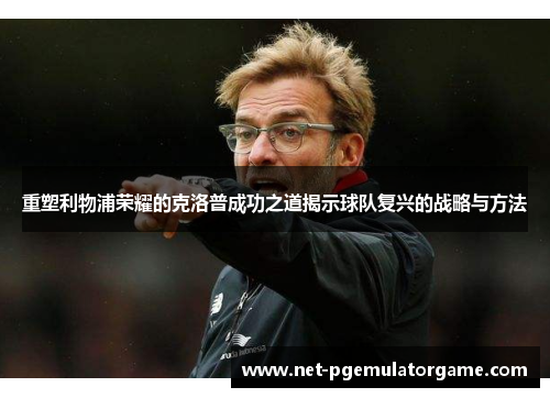 重塑利物浦荣耀的克洛普成功之道揭示球队复兴的战略与方法 重塑利物浦荣耀的克洛普成功之道揭示球队复兴的战略与方法