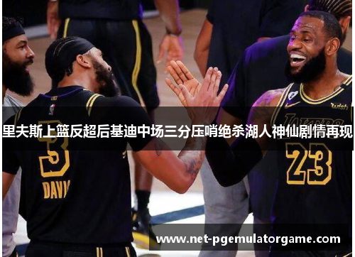 里夫斯上篮反超后基迪中场三分压哨绝杀湖人神仙剧情再现 里夫斯上篮反超后基迪中场三分压哨绝杀湖人神仙剧情再现
