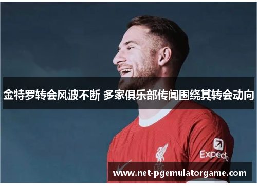 金特罗转会风波不断 多家俱乐部传闻围绕其转会动向 金特罗转会风波不断 多家俱乐部传闻围绕其转会动向