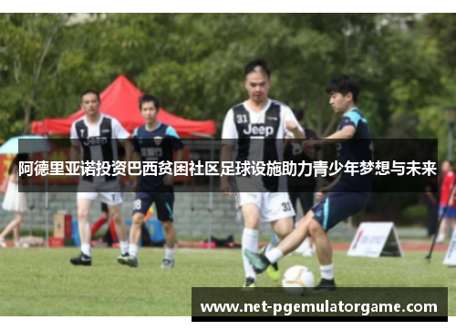 阿德里亚诺投资巴西贫困社区足球设施助力青少年梦想与未来 阿德里亚诺投资巴西贫困社区足球设施助力青少年梦想与未来