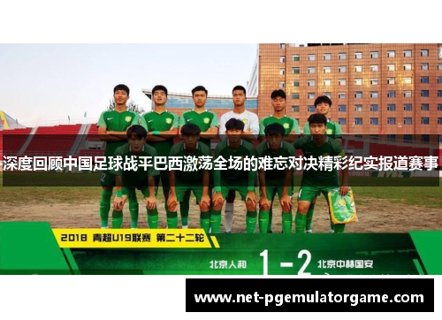 深度回顾中国足球战平巴西激荡全场的难忘对决精彩纪实报道赛事