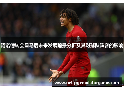 阿诺德转会皇马后未来发展前景分析及其对球队阵容的影响