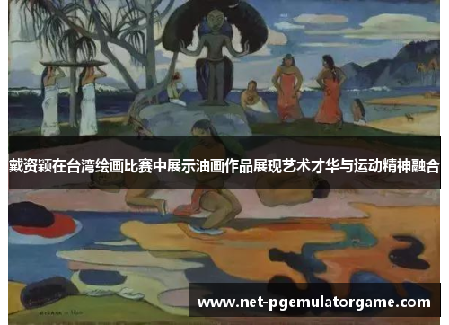 戴资颖在台湾绘画比赛中展示油画作品展现艺术才华与运动精神融合