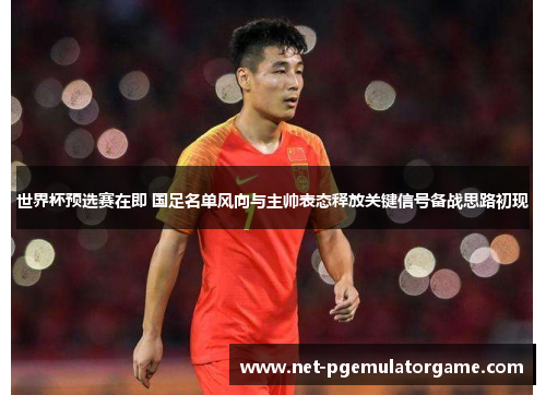 世界杯预选赛在即 国足名单风向与主帅表态释放关键信号备战思路初现