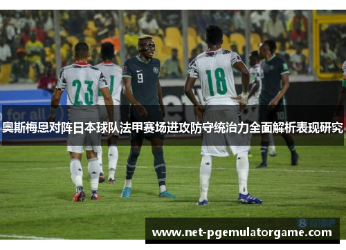 奥斯梅恩对阵日本球队法甲赛场进攻防守统治力全面解析表现研究 奥斯梅恩对阵日本球队法甲赛场进攻防守统治力全面解析表现研究
