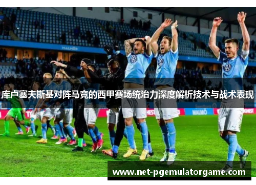 库卢塞夫斯基对阵马竞的西甲赛场统治力深度解析技术与战术表现 库卢塞夫斯基对阵马竞的西甲赛场统治力深度解析技术与战术表现