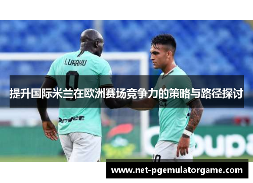 提升国际米兰在欧洲赛场竞争力的策略与路径探讨