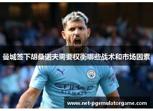 曼城签下胡桑诺夫需要权衡哪些战术和市场因素 曼城签下胡桑诺夫需要权衡哪些战术和市场因素