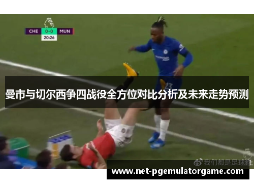 曼市与切尔西争四战役全方位对比分析及未来走势预测 曼市与切尔西争四战役全方位对比分析及未来走势预测