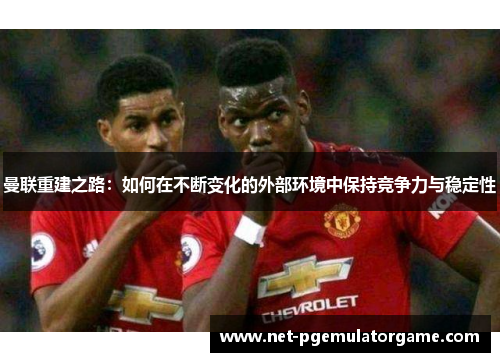 曼联重建之路:如何在不断变化的外部环境中保持竞争力与稳定性 曼联重建之路:如何在不断变化的外部环境中保持竞争力与稳定性
