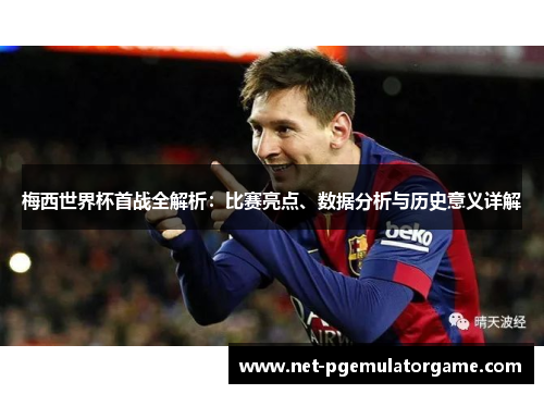 梅西世界杯首战全解析:比赛亮点、数据分析与历史意义详解 梅西世界杯首战全解析:比赛亮点、数据分析与历史意义详解