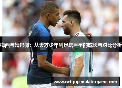 梅西与姆巴佩：从天才少年到足坛巨星的成长与对比分析