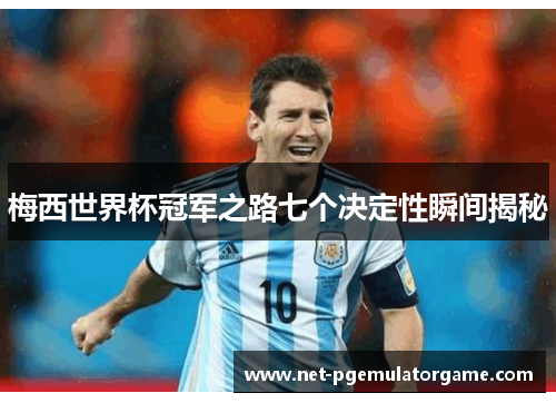 梅西世界杯冠军之路七个决定性瞬间揭秘