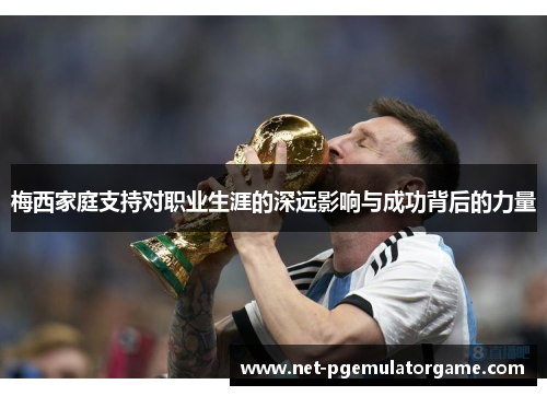 梅西家庭支持对职业生涯的深远影响与成功背后的力量