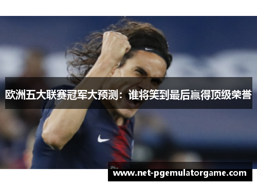 欧洲五大联赛冠军大预测：谁将笑到最后赢得顶级荣誉