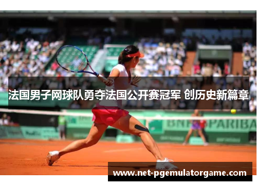 法国男子网球队勇夺法国公开赛冠军 创历史新篇章