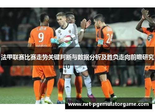 法甲联赛比赛走势关键判断与数据分析及胜负走向前瞻研究
