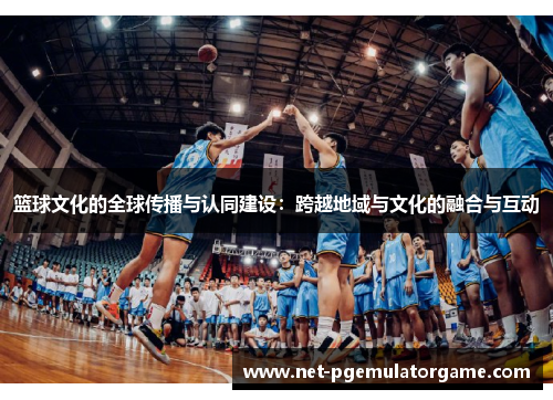 篮球文化的全球传播与认同建设：跨越地域与文化的融合与互动